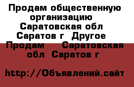  Продам общественную организацию - Саратовская обл., Саратов г. Другое » Продам   . Саратовская обл.,Саратов г.